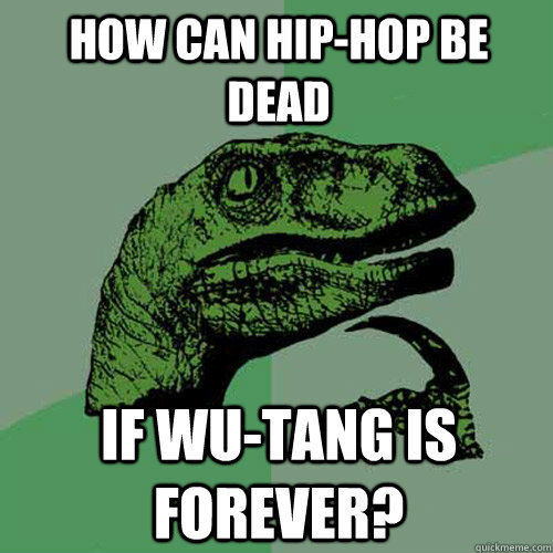 How can hip-hop be dead If wu-tang is forever? - How can hip-hop be dead If wu-tang is forever?  Philosoraptor