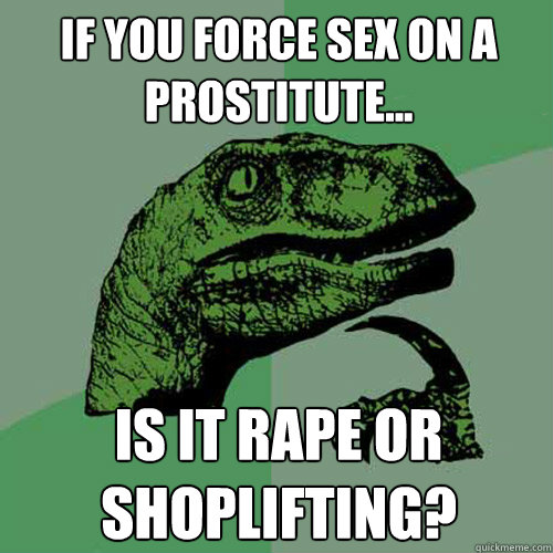 if you force sex on a prostitute... is it rape or shoplifting?  Philosoraptor