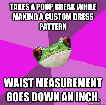 Takes a poop break while making a custom dress pattern waist measurement goes down an inch.  Foul Bachelorette Frog