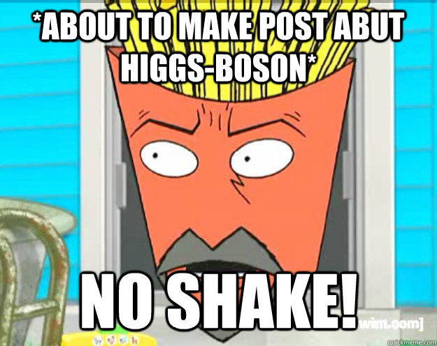 *About to make post abut higgs-boson* NO SHAKE! - *About to make post abut higgs-boson* NO SHAKE!  Freaked Out Frylock