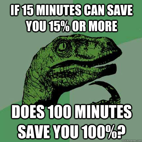 If 15 minutes can save you 15% or more Does 100 minutes save you 100%?  Philosoraptor