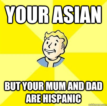 your asian but your mum and dad are hispanic - your asian but your mum and dad are hispanic  Fallout 3