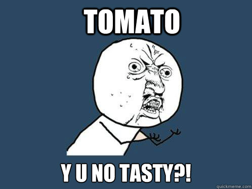 Tomato Y U NO TASTY?!  Y U No