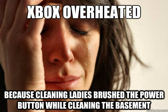 Xbox overheated because cleaning ladies brushed the power button while cleaning the basement  First World Problems