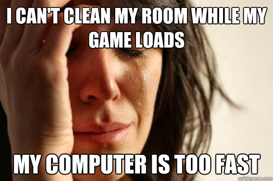 I can't clean my room while my game loads My computer is too fast - I can't clean my room while my game loads My computer is too fast  First World Problems