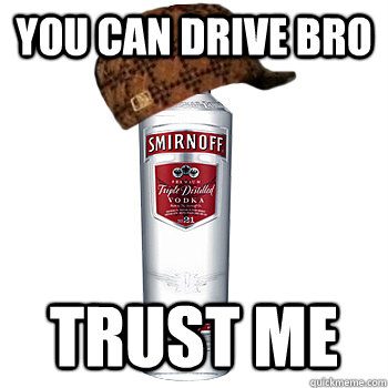 You can drive bro Trust me  Scumbag Alcohol