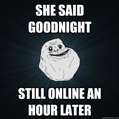 She said Goodnight Still online an hour later  - She said Goodnight Still online an hour later   Forever Alone