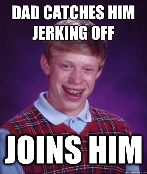 Dad catches him jerking off Joins him - Dad catches him jerking off Joins him  Bad Luck Brian