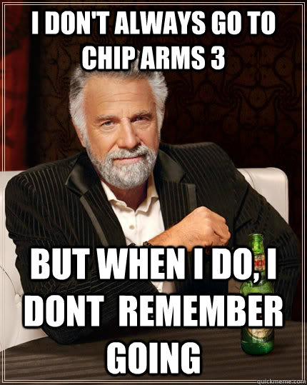 I don't always go to chip arms 3 but when I do, i dont  remember going  The Most Interesting Man In The World