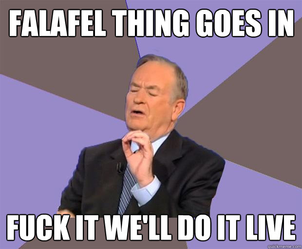 FALAFEL THING GOES IN FUCK IT WE'LL DO IT LIVE  Bill O Reilly