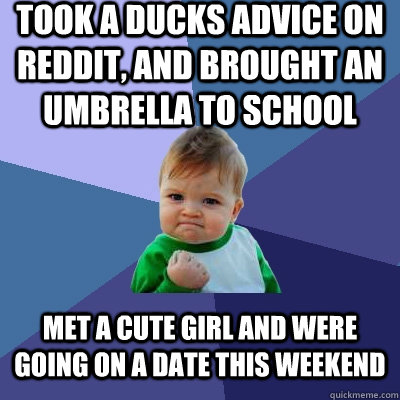 took a ducks advice on reddit, and brought an umbrella to school Met a cute girl and were going on a date this weekend  Success Kid