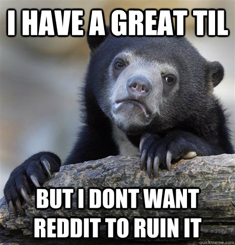 I have a great TIL but I dont want reddit to ruin it - I have a great TIL but I dont want reddit to ruin it  Confession Bear