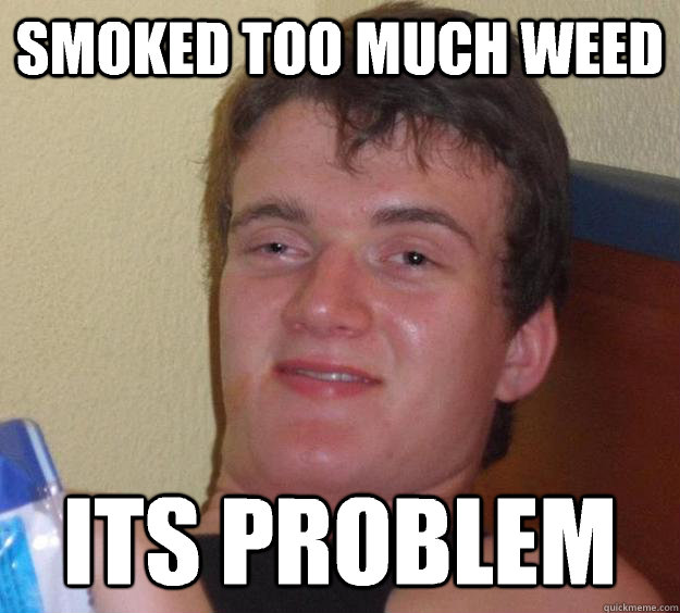 smoked too much weed its problem  10 Guy