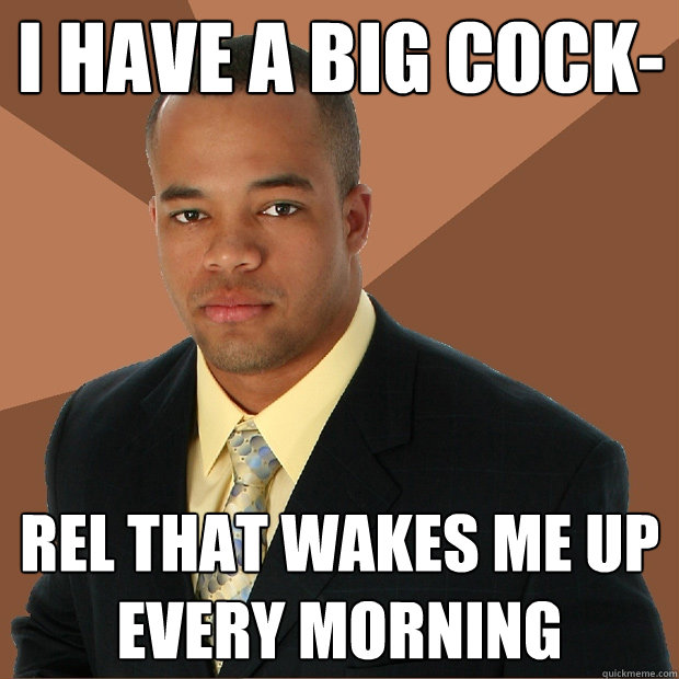 I have a big cock- rel that wakes me up every morning - I have a big cock- rel that wakes me up every morning  Successful Black Man