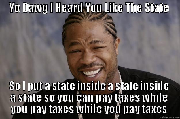 YO DAWG I HEARD YOU LIKE THE STATE SO I PUT A STATE INSIDE A STATE INSIDE A STATE SO YOU CAN PAY TAXES WHILE YOU PAY TAXES WHILE YOU PAY TAXES Xzibit meme