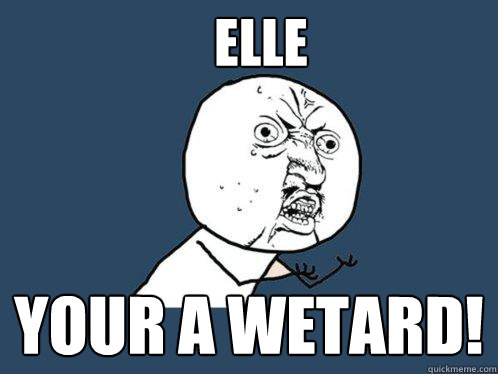 ELLE YOUR A WETARD!  Y U No