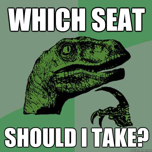 Which seat should i take? - Which seat should i take?  Philosoraptor