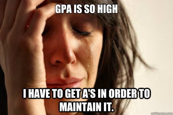 GPA is so high I have to get A's in order to maintain it.  First World Problems