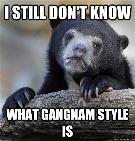 I still don't know what gangnam style is  Confession Bear