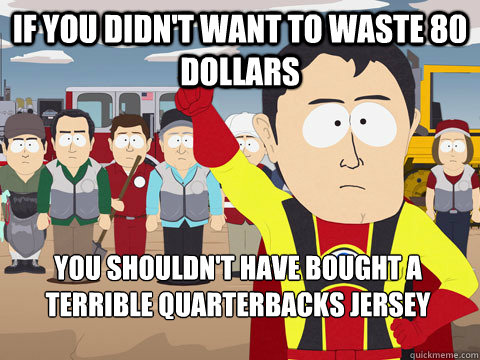 If you didn't want to waste 80 dollars you shouldn't have bought a terrible quarterbacks jersey  Captain Hindsight