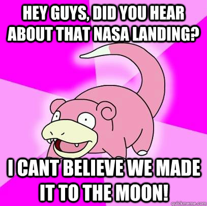 hey guys, did you hear about that nasa landing? I cant believe we made it to the moon! - hey guys, did you hear about that nasa landing? I cant believe we made it to the moon!  Slowpoke