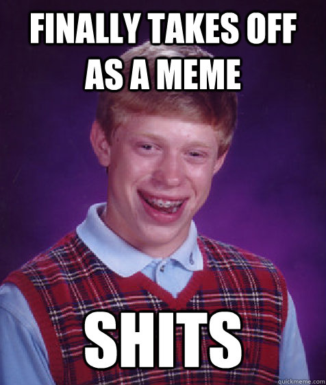 Finally takes off as a meme shits  Bad Luck Brian