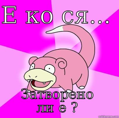 Е КО СЯ...  ЗАТВОРЕНО ЛИ Е ? Slowpoke