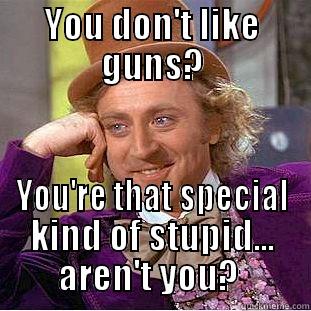 Seriously you don't like them?  - YOU DON'T LIKE GUNS? YOU'RE THAT SPECIAL KIND OF STUPID... AREN'T YOU?  Condescending Wonka