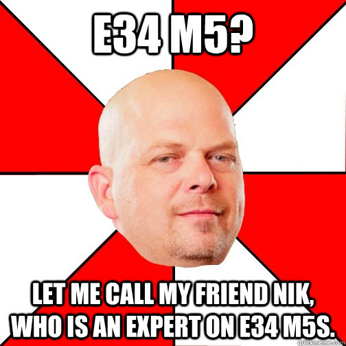 e34 m5? lET ME CALL MY FRIEND NIK, WHO IS AN EXPERT ON E34 M5S.  Pawn Star