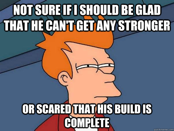 Not sure if i should be glad that he can't get any stronger Or scared that his build is complete  Futurama Fry