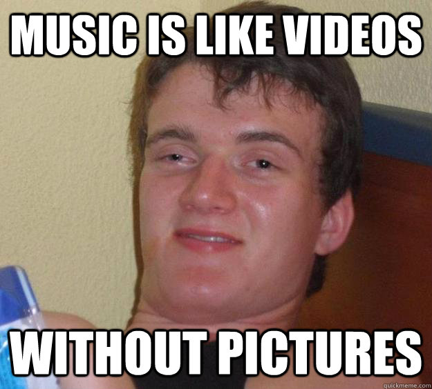 Music is like videos Without pictures  10 Guy