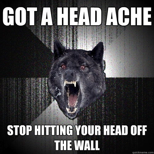 GOT A HEAD ACHE STOP HITTING YOUR HEAD OFF THE WALL - GOT A HEAD ACHE STOP HITTING YOUR HEAD OFF THE WALL  Insanity Wolf