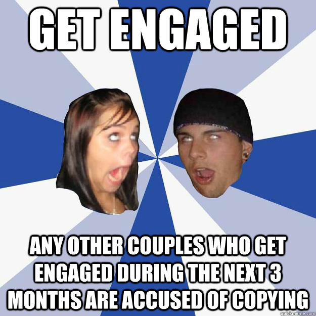 Get engaged Any other couples who get engaged during the next 3 months are accused of copying  Annoying Facebook Couple