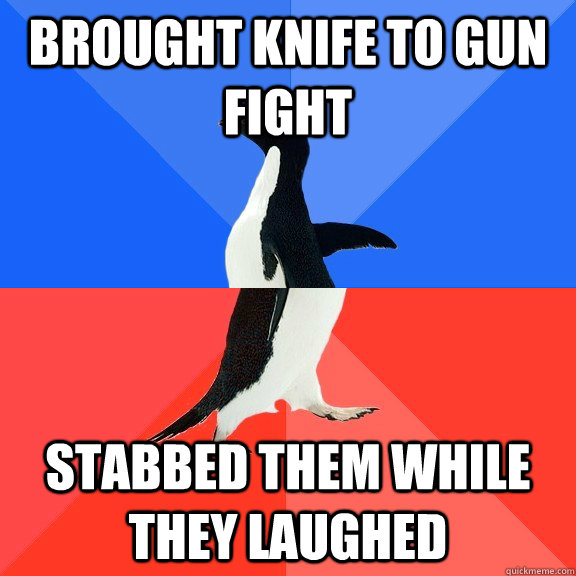 Brought knife to gun fight stabbed them while they laughed  Socially Awkward Awesome Penguin