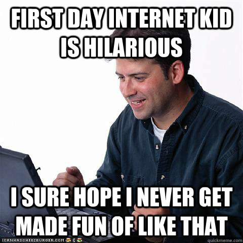 First day internet kid is hilarious I sure hope i never get made fun of like that  Net noob