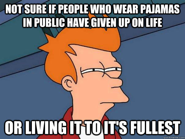 Not sure if people who wear pajamas in public have given up on life Or living it to it's fullest  