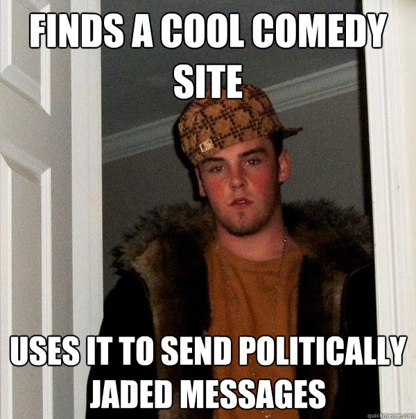 Finds a cool comedy site Uses it to send politically jaded messages - Finds a cool comedy site Uses it to send politically jaded messages  Scumbag Steve