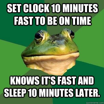 Set clock 10 minutes fast to be on time Knows it's fast and sleep 10 minutes later. - Set clock 10 minutes fast to be on time Knows it's fast and sleep 10 minutes later.  Foul Bachelor Frog