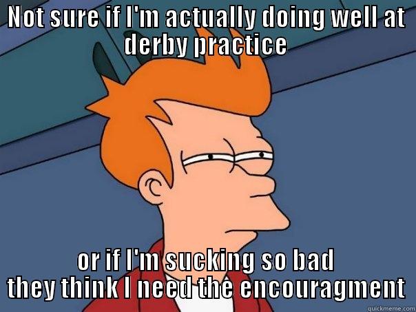 NOT SURE IF I'M ACTUALLY DOING WELL AT DERBY PRACTICE OR IF I'M SUCKING SO BAD THEY THINK I NEED THE ENCOURAGMENT Futurama Fry