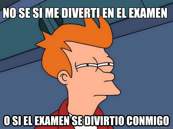 no se si me diverti en el examen o si el examen se divirtio conmigo - no se si me diverti en el examen o si el examen se divirtio conmigo  Futurama Fry