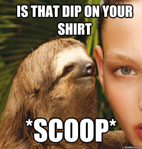 is that dip on your shirt *scoop*  rape sloth