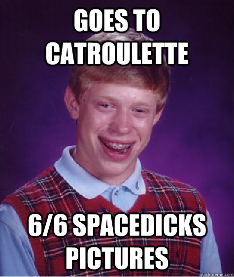 Goes to CatRoulette 6/6 spacedicks pictures  Bad Luck Brian