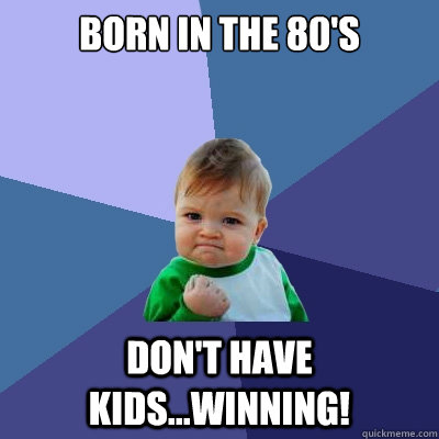 BORN IN THE 80'S DON'T HAVE KIDS...Winning! - BORN IN THE 80'S DON'T HAVE KIDS...Winning!  Success Kid