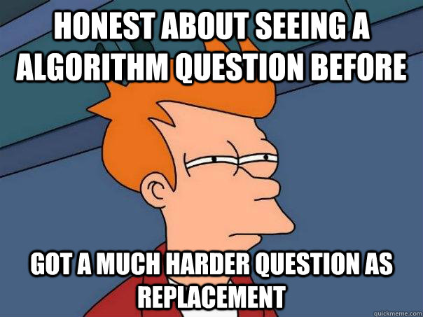 Honest about seeing a algorithm question before Got a much harder question as replacement  Futurama Fry