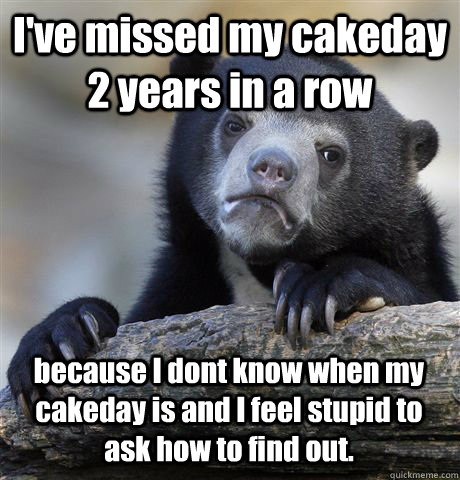 I've missed my cakeday 2 years in a row because I dont know when my cakeday is and I feel stupid to ask how to find out.   Confession Bear