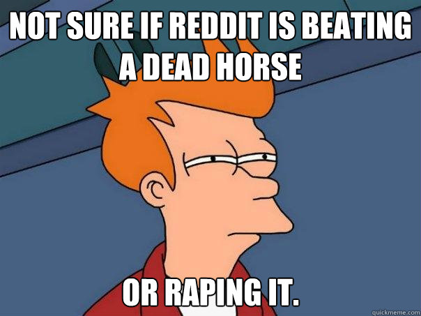 not sure if reddit is beating a dead horse or raping it.  Futurama Fry