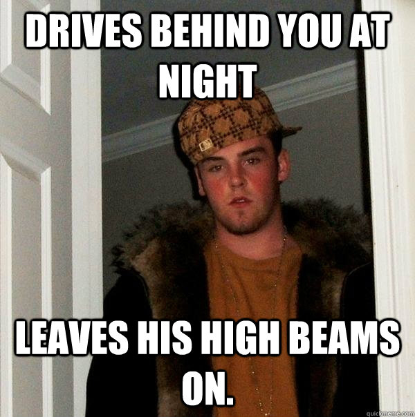 Drives behind you at night Leaves his high beams on.   Scumbag Steve