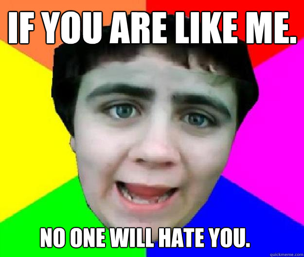 If you are like me. No one will hate you.  - If you are like me. No one will hate you.   Bad Advice Jared