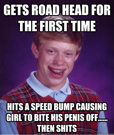 Gets road head for the first time hits a speed bump causing girl to bite his penis off...... then shits  