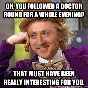 Oh, you followed a doctor round for a whole evening? That must have been really interesting for you. - Oh, you followed a doctor round for a whole evening? That must have been really interesting for you.  Condescending Wonka